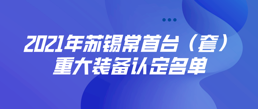 公布 | 2021年蘇錫常首臺（套）重大裝備認(rèn)定名單