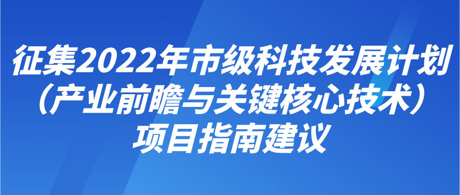 征集2022年市級(jí)科技發(fā)展計(jì)劃（產(chǎn)業(yè)前瞻與關(guān)鍵核心技術(shù)）項(xiàng)目指南建議