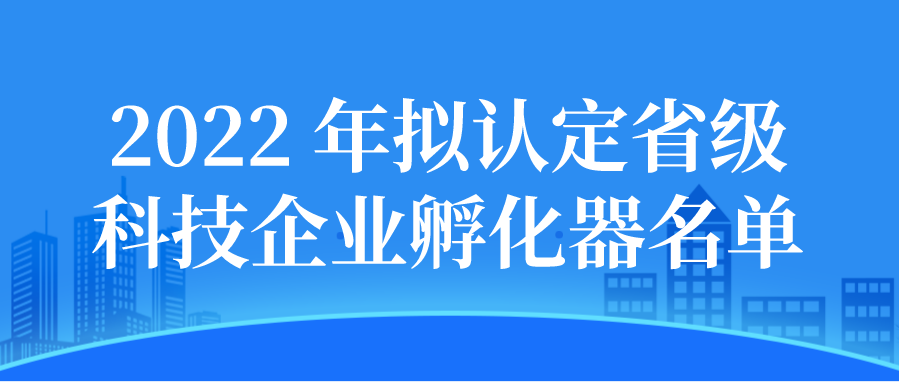 2022年擬認(rèn)定省級(jí)科技企業(yè)孵化器公示名單