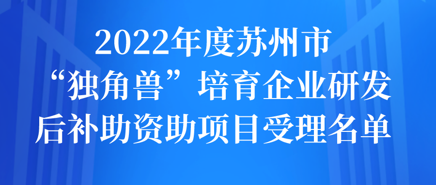 2022年度蘇州市“獨(dú)角獸”培育企業(yè)研發(fā)后補(bǔ)助資助項(xiàng)目受理名單