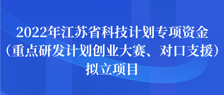 2022年江蘇省科技計(jì)劃專項(xiàng)資金（重點(diǎn)研發(fā)計(jì)劃創(chuàng)業(yè)大賽、對(duì)口支援）擬立項(xiàng)目公示
