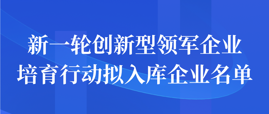 新一輪創(chuàng)新型領(lǐng)軍企業(yè)培育行動(dòng)擬入庫企業(yè)名單公示