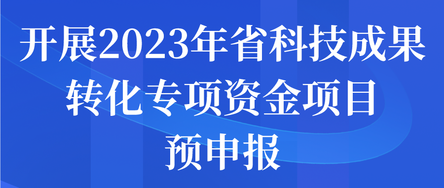 關(guān)于開展2023年省科技成果轉(zhuǎn)化專項資金項目預(yù)申報