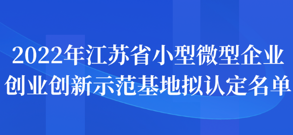 2022年江蘇省小型微型企業(yè)創(chuàng)業(yè)創(chuàng)新示范基地?cái)M認(rèn)定名單公示