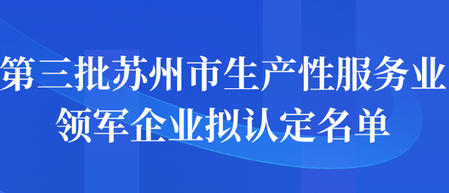 第三批蘇州市生產(chǎn)性服務(wù)業(yè)領(lǐng)軍企業(yè)擬認(rèn)定名單公示