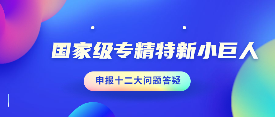 【獨家】國家級專精特新小巨人申報十二大問題解疑