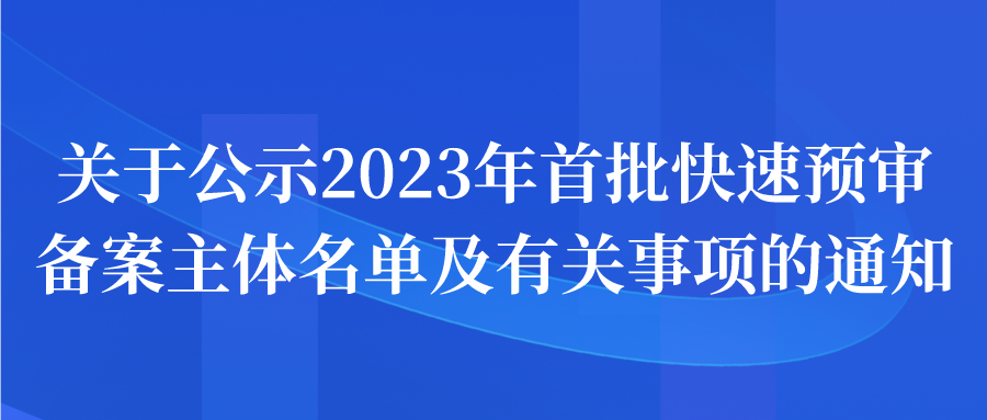 通知 | 關于公示2023年首批快速預審備案主體名單及有關事項的通知