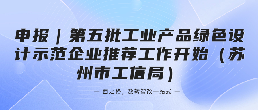 申報(bào)｜第五批工業(yè)產(chǎn)品綠色設(shè)計(jì)示范企業(yè)推薦工作開(kāi)始（蘇州市工信局）