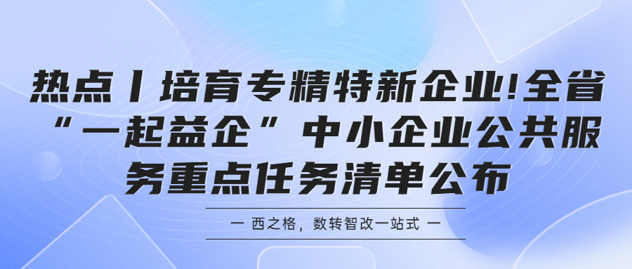 熱點(diǎn)丨培育專精特新企業(yè)!全省“一起益企”中小企業(yè)公共服務(wù)重點(diǎn)任務(wù)清單公布