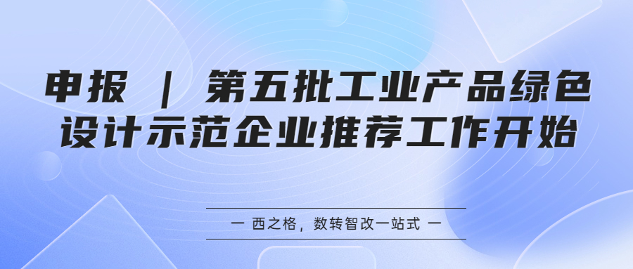 申報(bào) | 第五批工業(yè)產(chǎn)品綠色設(shè)計(jì)示范企業(yè)推薦工作開(kāi)始
