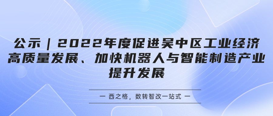 公示｜2022年度促進(jìn)吳中區(qū)工業(yè)經(jīng)濟(jì)高質(zhì)量發(fā)展、加快機(jī)器人與智能制造產(chǎn)業(yè)提升發(fā)展