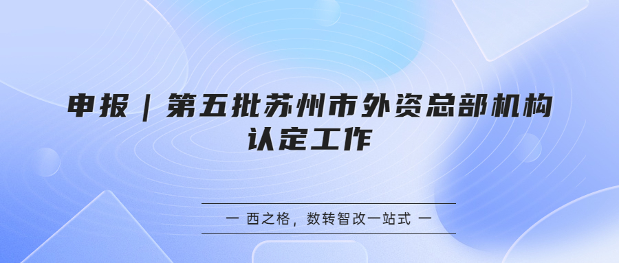 申報｜第五批蘇州市外資總部機(jī)構(gòu)認(rèn)定工作