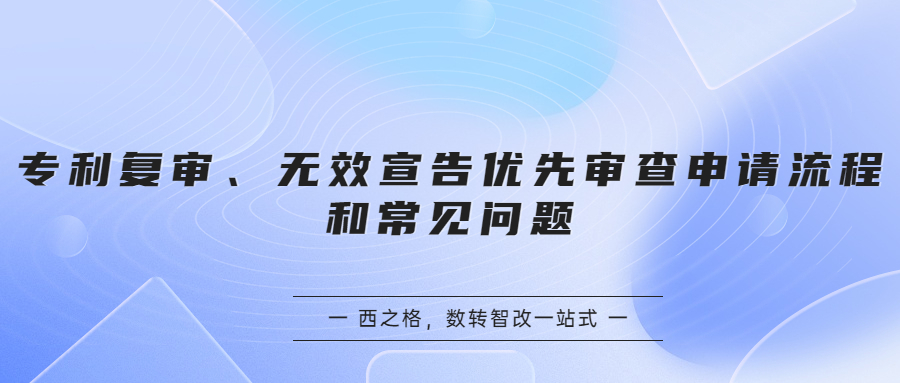 專利復(fù)審、無效宣告優(yōu)先審查申請(qǐng)流程和常見問題