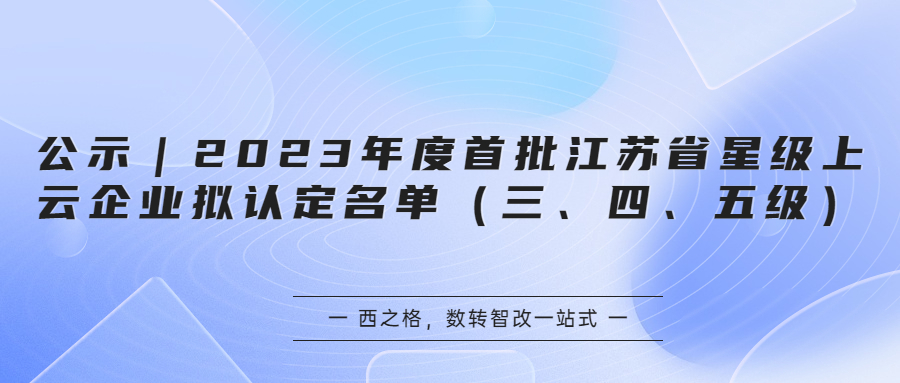 公示｜2023年度首批江蘇省星級(jí)上云企業(yè)擬認(rèn)定名單（三、四、五級(jí)）