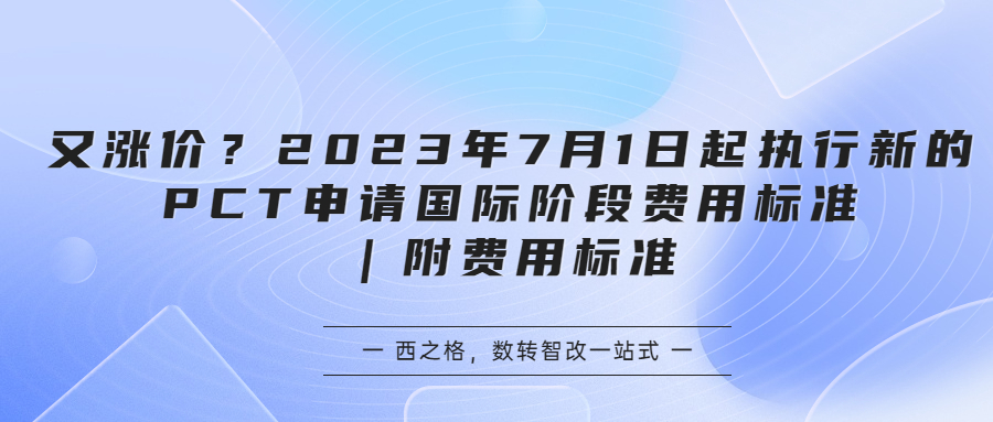 又漲價？2023年7月1日起執(zhí)行新的PCT申請國際階段費(fèi)用標(biāo)準(zhǔn)｜附費(fèi)用標(biāo)準(zhǔn)