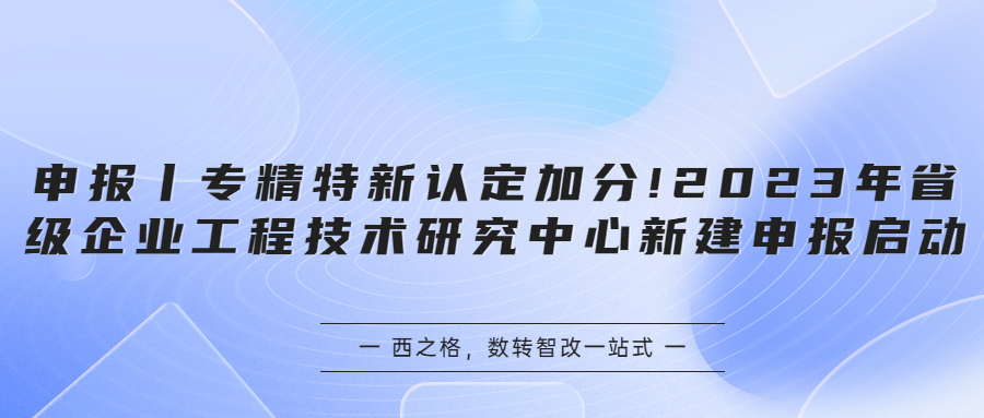申報丨專精特新認定加分!2023年省級企業(yè)工程技術(shù)研究中心新建申報啟動