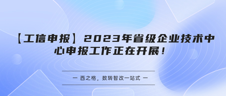 【工信申報】2023年省級企業(yè)技術(shù)中心申報工作正在開展！