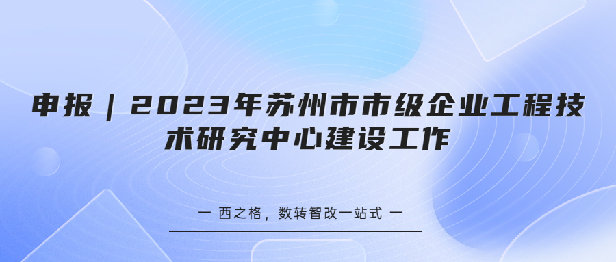 申報｜2023年蘇州市市級企業(yè)工程技術(shù)研究中心建設(shè)工作