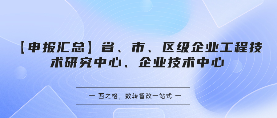 【申報(bào)匯總】省、市、區(qū)級企業(yè)工程技術(shù)研究中心、企業(yè)技術(shù)中心