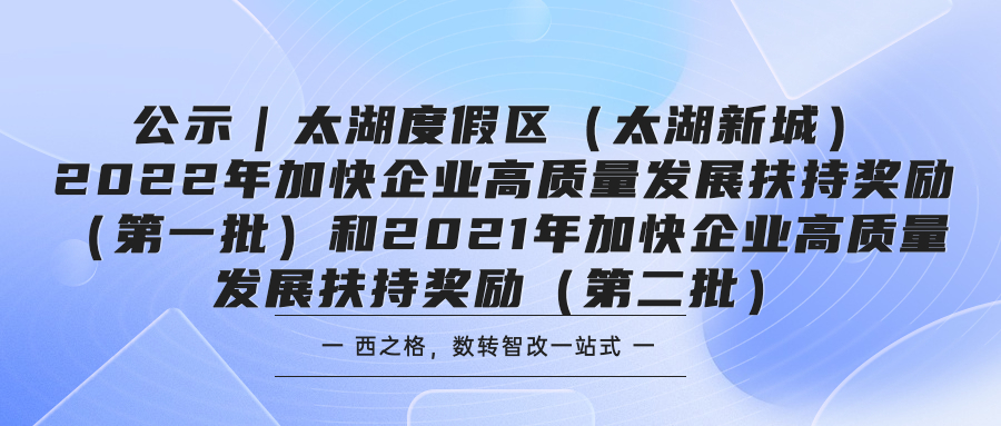 公示｜太湖度假區(qū)（太湖新城）2022年加快企業(yè)高質(zhì)量發(fā)展扶持獎勵（第一批）和2021年加快企業(yè)高質(zhì)量發(fā)展扶持獎勵（第二批）
