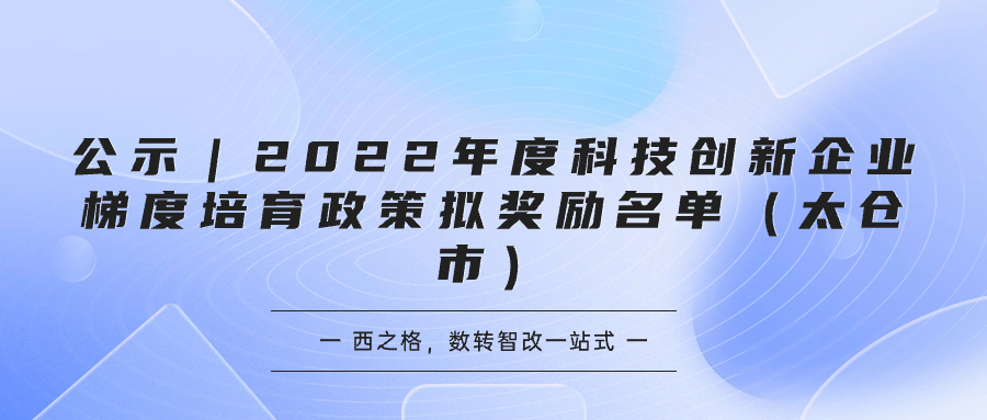 公示｜2022年度科技創(chuàng)新企業(yè)梯度培育政策擬獎勵名單（太倉市）