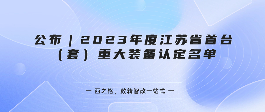 公布｜2023年度江蘇省首臺（套）重大裝備認定名單