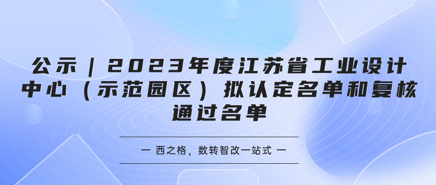 公示｜2023年度江蘇省工業(yè)設(shè)計中心（示范園區(qū)）擬認定名單和復核通過名單