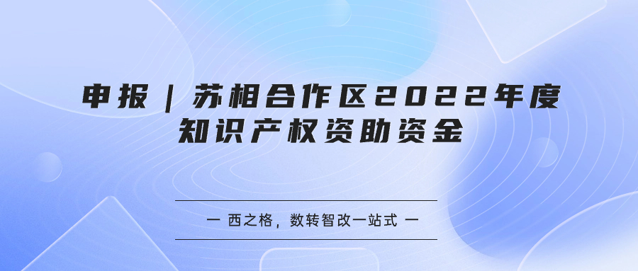 申報(bào)｜蘇相合作區(qū)2022年度知識(shí)產(chǎn)權(quán)資助資金