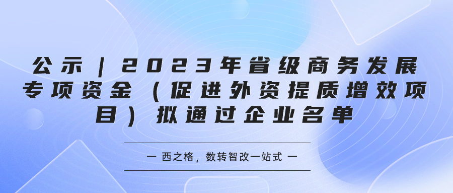 公示｜2023年省級商務發(fā)展專項資金（促進外資提質(zhì)增效項目）擬通過企業(yè)名單