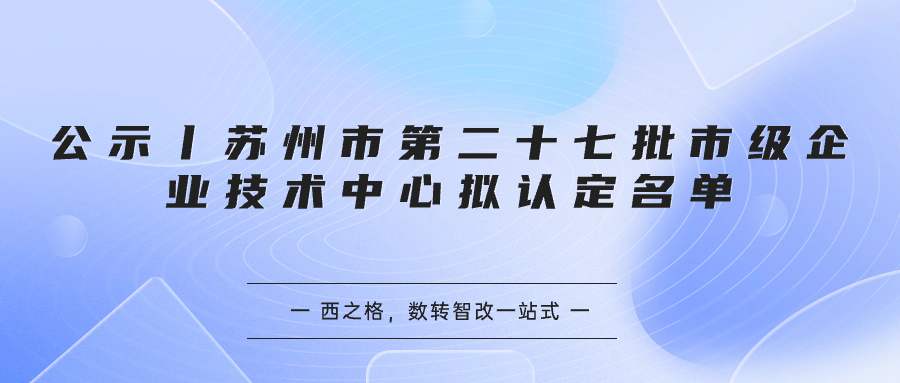 公示丨蘇州市第二十七批市級企業(yè)技術中心擬認定名單