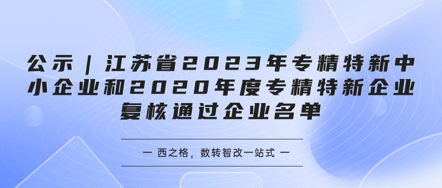公示｜江蘇省2023年專精特新中小企業(yè)和2020年度專精特新企業(yè)復(fù)核通過(guò)企業(yè)名單