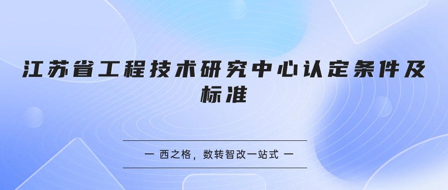 江蘇省工程技術(shù)研究中心認(rèn)定條件及標(biāo)準(zhǔn)