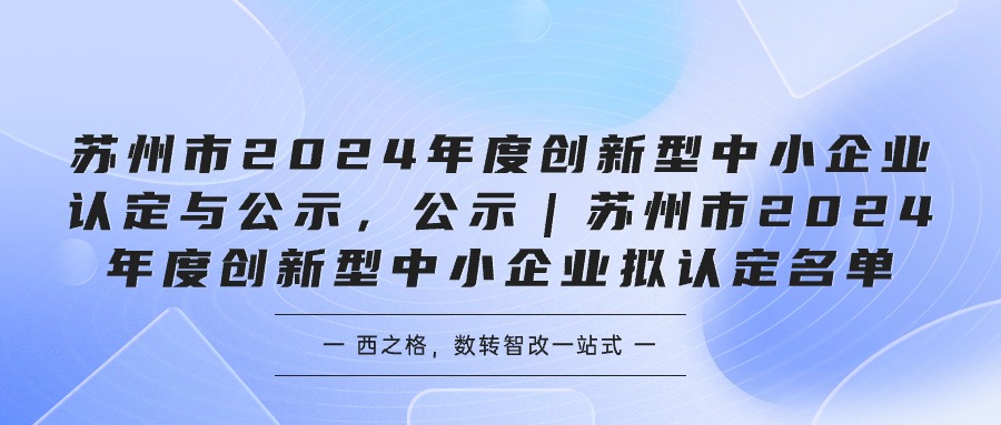 蘇州市2024年度創(chuàng)新型中小企業(yè)認(rèn)定與公示，公示｜蘇州市2024年度創(chuàng)新型中小企業(yè)擬認(rèn)定名單