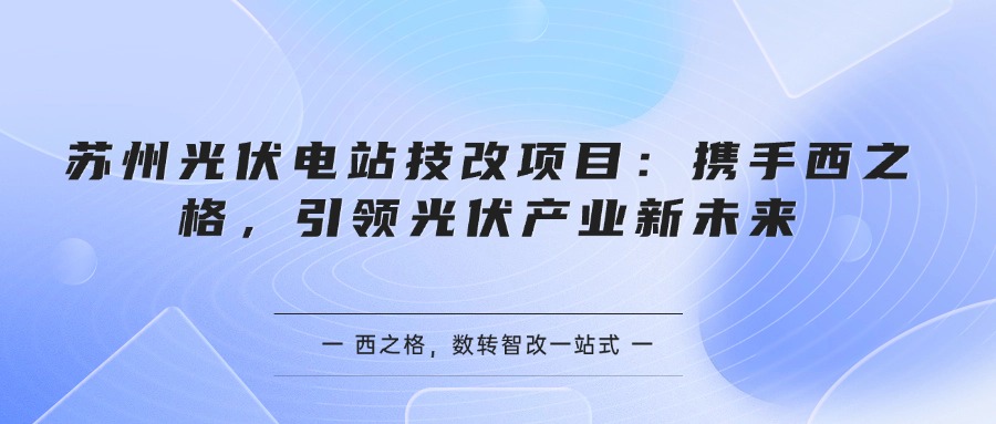 蘇州光伏電站技改項(xiàng)目：攜手西之格，引領(lǐng)光伏產(chǎn)業(yè)新未來