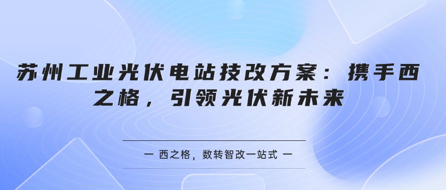 蘇州工業(yè)光伏電站技改方案：攜手西之格，引領(lǐng)光伏新未來